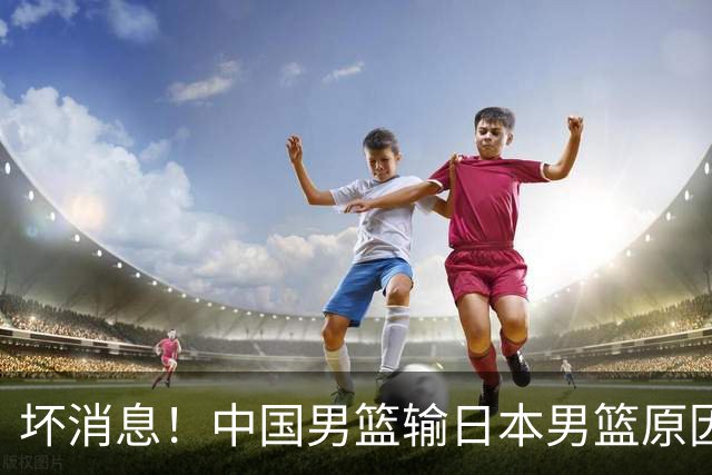 坏消息！中国男篮输日本男篮原因曝光，第二阶段形势出炉