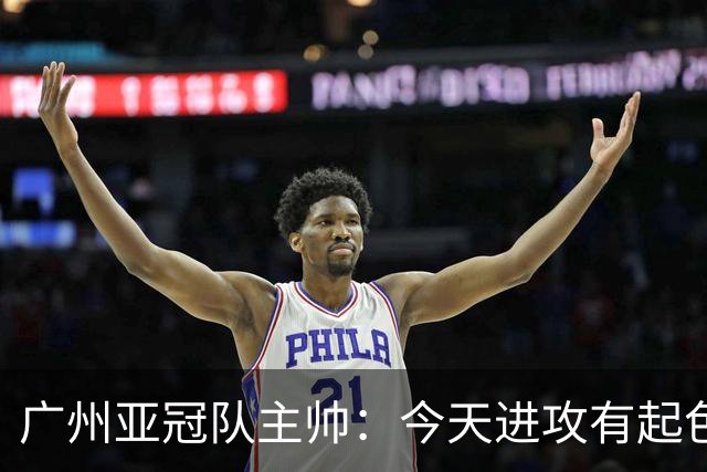 广州亚冠队主帅：今天进攻有起色 队员已进步很多