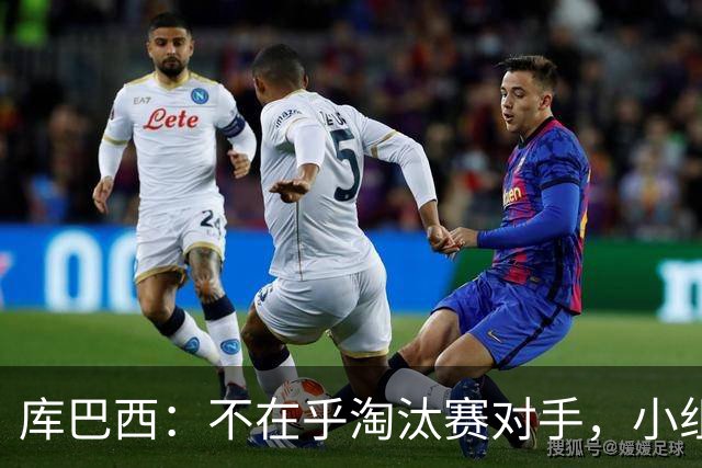 库巴西：不在乎淘汰赛对手，小组第一已达成目标，我们是低开高走