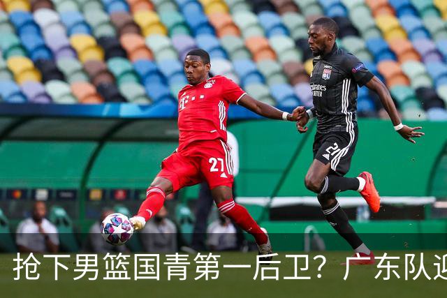 抢下男篮国青第一后卫？广东队迎来补强机会，这可是加强版徐杰！