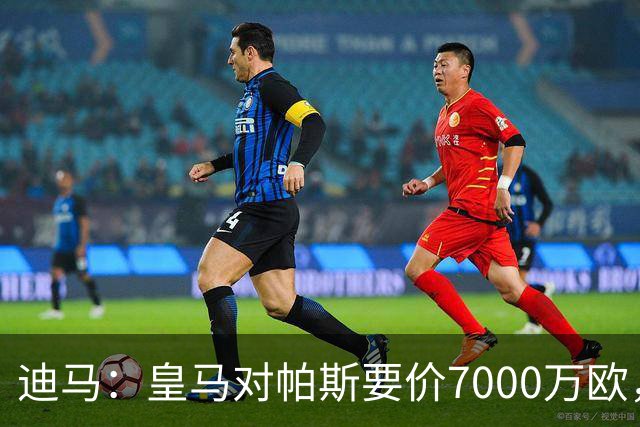 迪马：皇马对帕斯要价7000万欧，国米开启谈判且已有部分预留资金